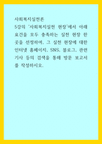 사회복지실천론) 5강의 사회복지실천 현장에서 아래 요건을 모두 충족하는 실천 현장 한 곳을 선정하여, 그 실천 현장에 대한 인터넷 홈페이지, SNS, 블로그, 관련 기사 등의 검색을 통해 방문 보고서를 작성하시오 (2)-1