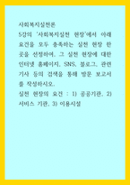 사회복지실천론) 5강의 사회복지실천 현장에서 아래 요건을 모두 충족하는 실천 현장 한 곳을 선정하여, 그 실천 현장에 대한 인터넷 홈페이지, SNS, 블로그, 관련 기사 등의 검색을 통해 방문 보고서를 작성하시오 실천 현장의 요-1
