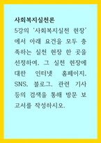 사회복지실천론) 5강의 사회복지실천 현장에서 아래 요건을 모두 충족하는 실천 현장 한 곳을 선정하여, 그 실천 현장에 대한 인터넷 홈페이지, 블로그, SNS, 관련 기사 등의 검색을 통해 방문 보고서를 작성하시오-1
