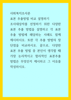 사회복지조사론) 표본 추출방법 비교 설명하기 - 조사대상자를 선정하기 위한 다양한 표본 추출 방법을 설명하고 각 표본 추출 방법에 해당하는 사례도 함께 제시하시오 또한 각 추출 방법의 장단점을 비교하시오 끝으로,-1