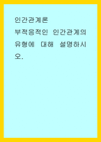 인간관계론) 부적응적인 인간관계의 유형에 대해 설명하시오-1
