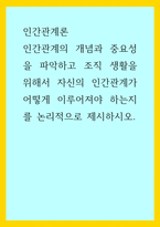인간관계론) 인간관계의 개념과 중요성을 파악하고 조직 생활을 위해서 자신의 인간관계가 어떻게 이루어져야 하는지를 논리적으로 제시하시오-1