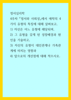 정서심리학) 4주차 정서와 사회성에서 애착의 4가지 유형의 특징에 대해 살펴보고, 1) 자신은 어느 유형에 해당되며, 2) 그 유형을 갖게 된 성장배경과 원인을 기술하고, 3) 자신의 유형이 대인관계나 가족관계에 미치는 영향과 4-1