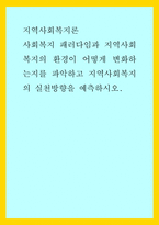 지역사회복지론) 사회복지 패러다임과 지역사회복지의 환경이 어떻게 변화하는지를 파악하고 지역사회복지의 실천방향을 예측하시오-1