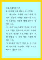 프로그래밍언어론) (1) 메모리에 적재된 프로그램의 기계어 명령어 하나를 컴퓨터의 CPU가 수행하는 과정에 대해 간략히 설명하시오 (2) 고급 프로그래밍 언어로 작성된 프로그램을 컴퓨터의 CPU가 수행하기 위해 필-1