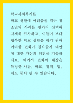 학교사회복지론) 학교 생활에 어려움을 겪는 청소년의 사례를 한가지 선택해 자세히 묘사하고, 이들이 보다 행복한 학교 생활을 하기 위해 어떠한 변화가 필요할지 대안에 대한 자신의 의견을 기술하세요 여기서 변화의 대상은 특정한 사람-1
