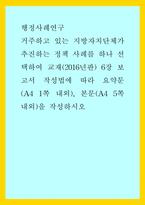 행정사례연구) 거주하고 있는 지방자치단체가 추진하는 정책 사례를 하나 선택하여 교재(2016년판) 6장 보고서 작성법에 따라 요약문(A4 1쪽 내외), 본문(A4 5쪽 내외)을 작성하시오-1
