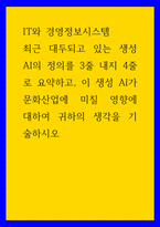 IT와 경영정보시스템) 최근 대두되고 있는 생성 AI의 정의를 3줄 내지 4줄로 요약하고, 이 생성 AI가 문화산업에 미칠 영향에 대하여 귀하의 생각을 기술하시오-1