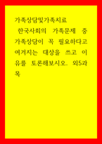 가족상담및가족치료) 한국사회의 가족문제 중 가족상담이 꼭 필요하다고 여겨지는 대상을 쓰고 이유를 토론해보시오 외5과목-1