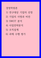 경영학원론) 1) 연구대상 기업의 선정 2) 기업의 사명과 비전 3) SWOT 분석 4) 사업전략분석 5) 조직설계 6) 과제 수행 평가-1