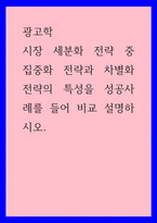 광고학) 시장 세분화 전략 중 집중화 전략과 차별화 전략의 특성을 성공사례를 들어 비교 설명하시오-1
