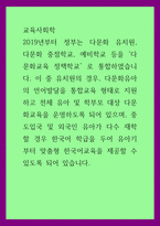 교육사회학) 2019년부터 정부는 다문화 유치원, 다문화 중점학교, 예비학교 등을 다문화교육 정책학교로 통합하였습니다 이 중 유치원의 경우, 다문화유아의 언어발달을 통합교육 형태로 지원하고 전체 유아 및 학부모 대-1