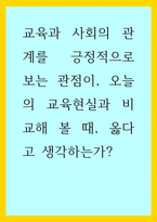 교육학) 교육과 사회의 관계를 긍정적으로 보는 관점이, 오늘의 교육현실과 비교해 볼 때, 옳다고 생각하는가-1