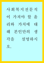 복지) 사회복지전문직이 가져야 할 윤리와 가치에 대해 본인만의 생각을 설명하시오-1