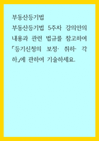부동산등기법) 부동산등기법 5주차 강의안의 내용과 관련 법규를 참고하여 등기신청의 보정 취하 각하에 관하여 기술하세요-1