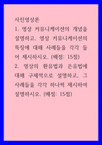 사진영상론) 영상 커뮤니케이션의 개념을 설명하고, 영상 커뮤니케이션의 특징에 대해 사례들을 각각 들어 제시하시오 영상의 환유법과 은유법에 대해 구체적으로 설명하고, 그 사례들을 각각 하나씩 제시하여 설명하시오-1