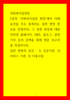 사회복지실천론) 사회복지실천 현장에서 아래 요건을 모두 충족하는 실천 현장 한 곳을 선정하여, 그 실천 현장에 대한 인터넷 홈페이지, SNS, 블로그, 관련 기사 등의 검색을 통해 방문 보고서를 작성하시오 실천 현-1