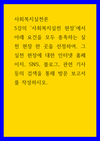 사회복지실천론) 사회복지실천 현장에서 아래 요건을 모두 충족하는 실천 현장 한 곳을 선정하여, 그 실천 현장에 대한 인터넷 홈페이지, SNS, 블로그, 관련 기사 등의 검색을 통해 방문 보고서를 작성하시오-1