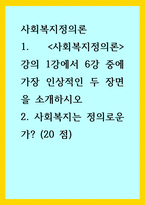 사회복지정의론) 1사회복지정의론 강의 1강에서 6강 중에 가장 인상적인 두 장면을 소개하시오  2사회복지는 정의로운가 (20 점)-1