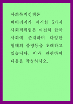 사회복지정책론) 베버리지가 제시한 5가지 사회적위험은 여전히 한국사회에 존재하며 다양한 형태의 불평등을 초래하고 있습니다 이와 관련하여 다음을 작성하시오-1
