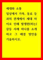 세대와소통) 일상에서 가족, 동료 등과의 관계에서 세대 차이로 인해 발생한(하는) 갈등 사례 하나를 소개하고 그 해결 방안을 기술하시오 (2)-1
