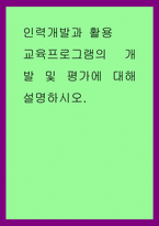인력개발과 활용) 교육프로그램의 개발 및 평가에 대해 설명하시오-1