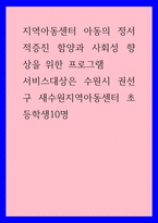 아동학) 지역아동센터 아동의 정서적증진 함양과 사회성 향상을 위한 프로그램 - 서비스대상은 수원시 권선구 새수원지역아동센터 초등학생10명-1