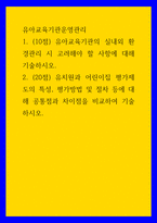 유아교육기관운영관리) 유아교육기관의 실내외 환경관리 시 고려해야 할 사항에 대해 기술하시오 유치원과 어린이집 평가제도의 특성, 평가방법 및 절차 등에 대해 공통점과 차이점을 비교하여 기술하시오 (2)-1