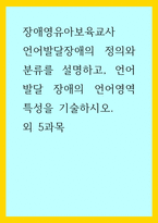 장애영유아보육교사) 언어발달장애의 정의와 분류를 설명하고, 언어발달 장애의 언어영역 특성을 기술하시오 외 5과목-1