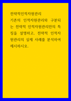 전략적인적자원관리) 기존의 인적자원관리와 구분되는 전략적 인적자원관리만의 특징을 설명하고, 전략적 인적자원관리의 실제 사례를 분석하여 제시하시오-1