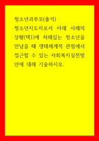청소년과부모(출석)) 청소년지도자로서 아래 사례의 상황(택1)에 처해있는 청소년을 만났을 때 생태체계적 관점에서 접근할 수 있는 사회복지실천방안에 대해 기술하시오-1