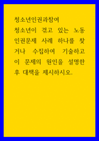 청소년인권과참여) 청소년이 겪고 있는 노동인권문제 사례 하나를 찾거나 수집하여 기술하고 이 문제의 원인을 설명한 후 대책을 제시하시오-1