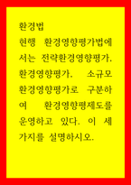 환경법) 현행 환경영향평가법에서는 전략환경영향평가, 환경영향평가, 소규모 환경영향평가로 구분하여 환경영향평제도를 운영하고 있다 이 세 가지를 설명하시오-1