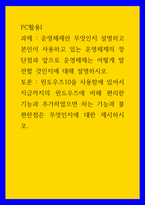 PC활용I) 운영체제란 무엇인지 설명하고 본인이 사용하고 있는 운영체제의 장단점과 앞으로 운영체제는 어떻게 발전할 것인지에 대해 설명하시오 윈도우즈10을 사용함에 있어서 지금까지의 윈도우즈에 비해 편-1