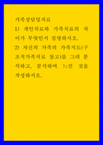 가족상담및치료) 1) 개인치료와 가족치료의 차이가 무엇인지 설명하시오 2) 자신의 가족의 가족지도(구조적가족치료 참고)를 그려 분석하고, 분석하며 느낀 것을 작성하시오-1