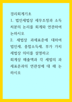 경리회계기초) 1법인세법상 세무조정과 소득처분의 논리를 회계와 연관하여 논하시오 2세법상 과세표준에 대하여 법인세, 종합소득세, 부가 가치세법상 의미를 설명하고 회계상 매출액과 각 세법의 과세표준-1