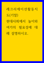 레크리에이션활동지도) 현대사회에서 놀이와 여가의 필요성에 대해 설명-1