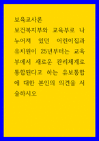 보육교사론) 보건복지부와 교육부로 나누어져 있던 어린이집과 유치원이 25년부터는 교육부에서 새로운 관리체계로 통합된다고 하는 유보통합에 대한 본인의 의견을 서술하시오-1