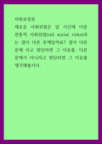 사회보장론) 새로 운 사회위험은 앞 시간에 다룬 전통적 사회위험(old social risks)과는 결이 다른 문제일까요 결이 다른 문제 라고 판단하면 그 이유를, 다른 문제가 아니라고 판단하면 그 이-1