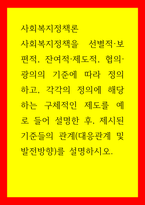사회복지정책론) 사회복지정책을 선별적, 보편적, 잔여적, 제도적, 협의, 광의의 기준에 따라 정의하고, 각각의 정의에 해당하는 구체적인 제도를 예로 들어 설명한 후, 제시된 기준들의 관계(대응관계 및 발전방향)를 설-1