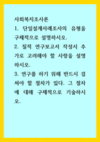 사회복지조사론) 1단일설계사례조사의 유형을 구체적으로 설명하시오 2질적 연구보고서 작성시 추가로 고려해야 할 사항을 설명하시오 3연구를 하기 위해 반드시 걸쳐야 할 절차가 있다 그 절차에-1