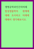 생명공학과인간의미래) 합성생물학의 현재에 대해 조사하고 미래에 대해서 생각해보시오-1