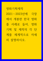 영화기획제작) 2021-2023년에 극장에서 개봉한 한국 영화를 사례로 들어, 영화기획 및 제작의 각 단계를 체계적으로 자세히 설명하시오-1