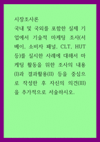 시장조사론) 국내 및 국외를 포함한 실제 기업에서 기술적 마케팅 조사(서베이, 소비자 패널, CLT, HUT 등)를 실시한 사례에 대해서 마케팅 활동을 위한 조사의 내용(I)과 결과활용(II) 등을 중-1