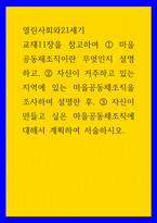 열린사회와21세기) 마을공동체조직이란 무엇인지 설명하고, 자신이 거주하고 있는 지역에 있는 마을공동체조직을 조사하여 설명한 후, 자신이 만들고 싶은 마을공동체조직에 대해서 계획하여 서술하시오-1