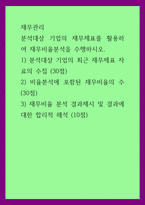 재무관리) 분석대상 기업의 재무제표를 활용하여 재무비율분석을 수행하시오 1) 분석대상 기업의 최근 재무제표 자료의 수집  2) 비율분석에 포함된 재무비율의 수 3) 재무비율 분석 결과제시 및 결과에-1