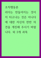 조직행동론) 리더는 만들어지는 것이지 타고나는 것은 아니다에 대한 자신의 찬반 의견을 개진해 주시기 바랍니다 외 2개 과목-1