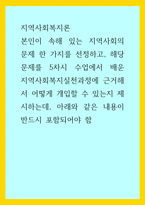 지역사회복지론) 본인이 속해 있는 지역사회의 문제 한 가지를 선정하고, 해당 문제를 5차시 수업에서 배운 지역사회복지실천과정에 근거해서 어떻게 개입할 수 있는지 제시하는데, 아래와 같은 내용이 반드시 포-1