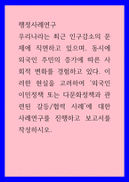 행정사례연구) 우리나라는 최근 인구감소의 문제에 직면하고 있으며, 동시에 외국인 주민의 증가에 따른 사회적 변화를 경험하고 있다 이러한 현실을 고려하여 외국인 이민정책 또는 다문화정책과 관련된 갈등,-1