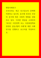 행정사례연구) 우리나라는 최근 인구감소의 문제에 직면하고 있으며, 동시에 외국인 주민의 증가에 따른 사회적 변화를 경험하고 있다 이러한 현실을 고려하여 외국인 이민정책 또는 다문화정책과 관련된 갈등협력 사례에 대한-1